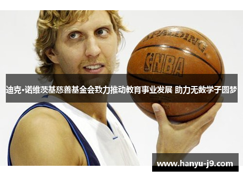 迪克·诺维茨基慈善基金会致力推动教育事业发展 助力无数学子圆梦 迪克·诺维茨基慈善基金会致力推动教育事业发展 助力无数学子圆梦