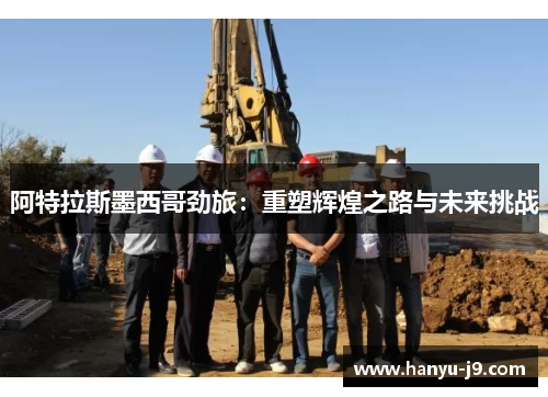 阿特拉斯墨西哥劲旅:重塑辉煌之路与未来挑战 阿特拉斯墨西哥劲旅:重塑辉煌之路与未来挑战